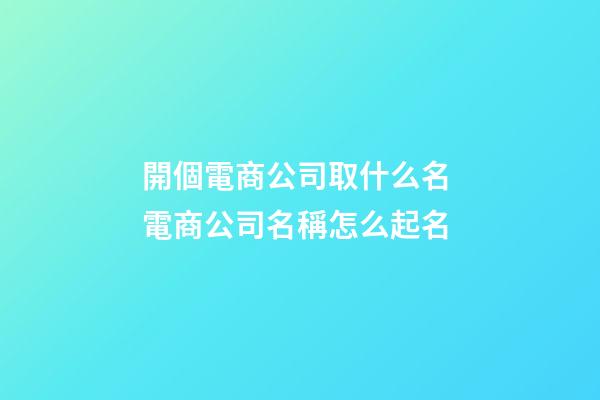 開個電商公司取什么名 電商公司名稱怎么起名-第1張-公司起名-玄機派